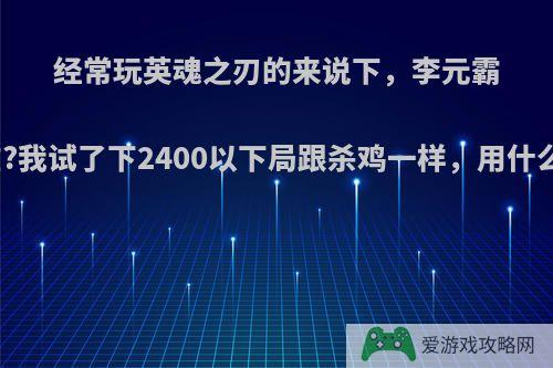 经常玩英魂之刃的来说下，李元霸是怎样的存在?我试了下2400以下局跟杀鸡一样，用什么职业克制呢?