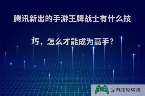 腾讯新出的手游王牌战士有什么技巧，怎么才能成为高手?