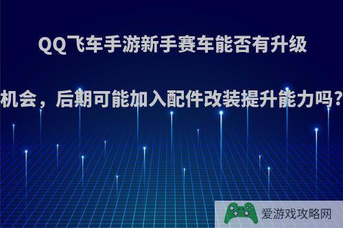 QQ飞车手游新手赛车能否有升级机会，后期可能加入配件改装提升能力吗?