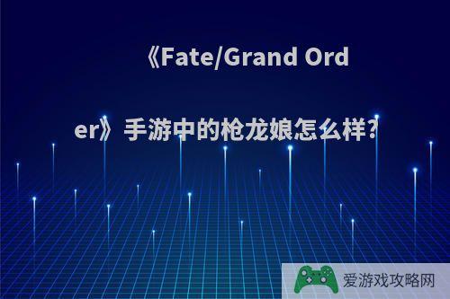 《Fate/Grand Order》手游中的枪龙娘怎么样?