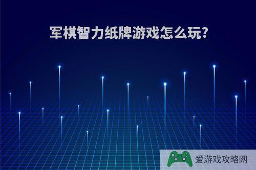 军棋智力纸牌游戏怎么玩?