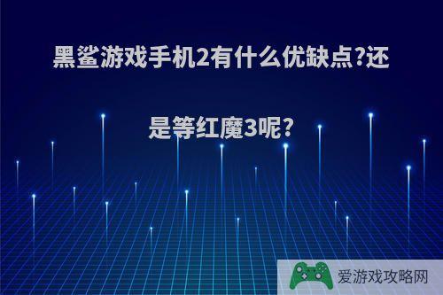 黑鲨游戏手机2有什么优缺点?还是等红魔3呢?