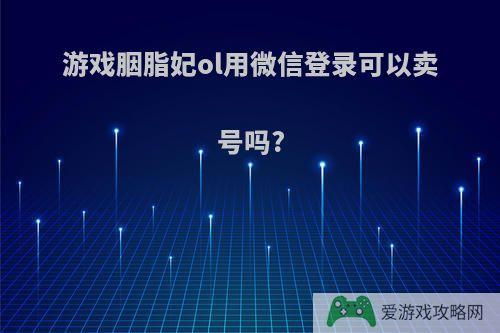 游戏胭脂妃ol用微信登录可以卖号吗?