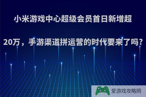 小米游戏中心超级会员首日新增超20万，手游渠道拼运营的时代要来了吗?