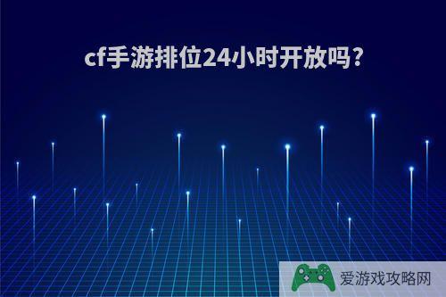 cf手游排位24小时开放吗?