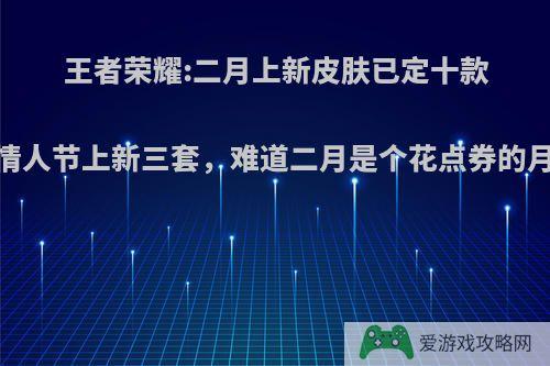 王者荣耀:二月上新皮肤已定十款，情人节上新三套，难道二月是个花点券的月份?
