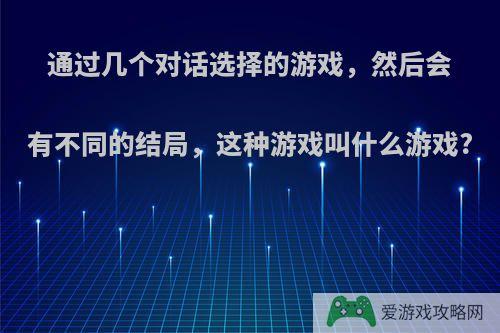 通过几个对话选择的游戏，然后会有不同的结局，这种游戏叫什么游戏?