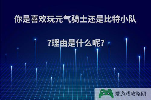 你是喜欢玩元气骑士还是比特小队?理由是什么呢?