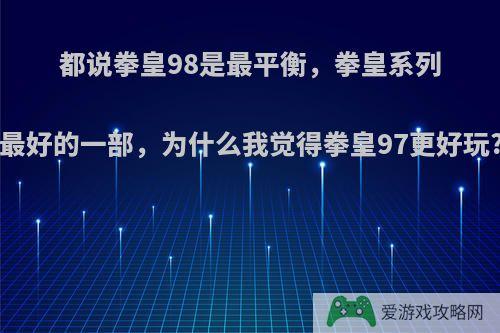 都说拳皇98是最平衡，拳皇系列最好的一部，为什么我觉得拳皇97更好玩?