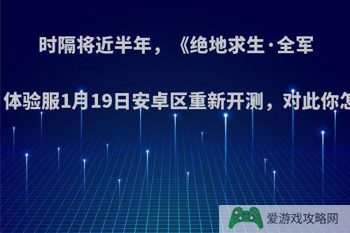 时隔将近半年，《绝地求生·全军出击》体验服1月19日安卓区重新开测，对此你怎么看?