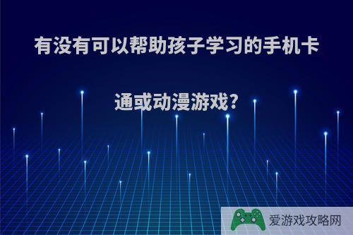 有没有可以帮助孩子学习的手机卡通或动漫游戏?