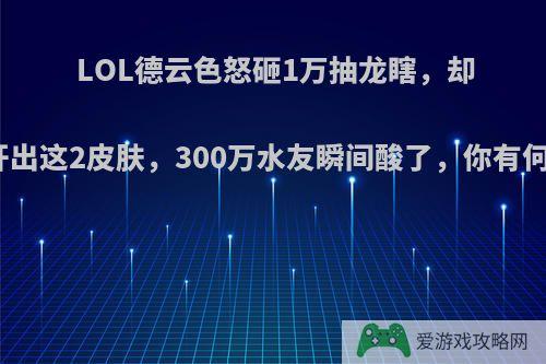 LOL德云色怒砸1万抽龙瞎，却意外开出这2皮肤，300万水友瞬间酸了，你有何看法?