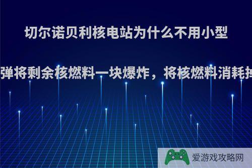 切尔诺贝利核电站为什么不用小型核弹将剩余核燃料一块爆炸，将核燃料消耗掉?