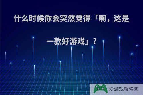 什么时候你会突然觉得「啊，这是一款好游戏」?