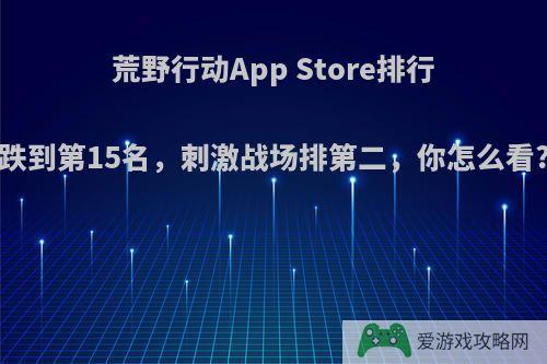 荒野行动App Store排行跌到第15名，刺激战场排第二，你怎么看?