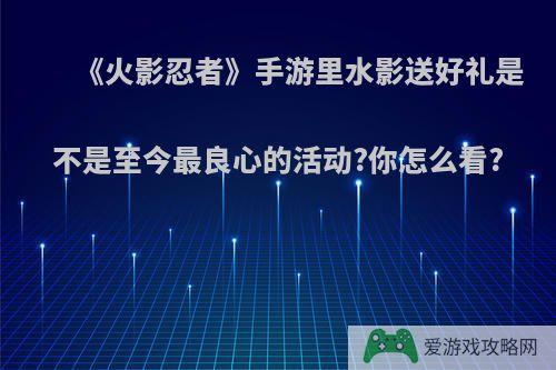 《火影忍者》手游里水影送好礼是不是至今最良心的活动?你怎么看?