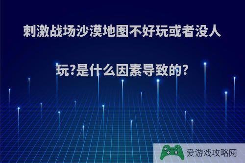 刺激战场沙漠地图不好玩或者没人玩?是什么因素导致的?