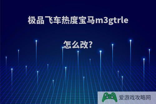 极品飞车热度宝马m3gtrle怎么改?