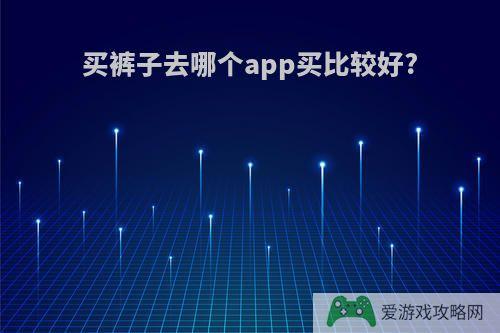 买裤子去哪个app买比较好?