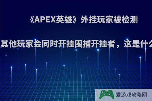 《APEX英雄》外挂玩家被检测到后，其他玩家会同时开挂围捕开挂者，这是什么操作?