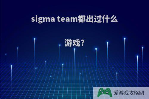 sigma team都出过什么游戏?