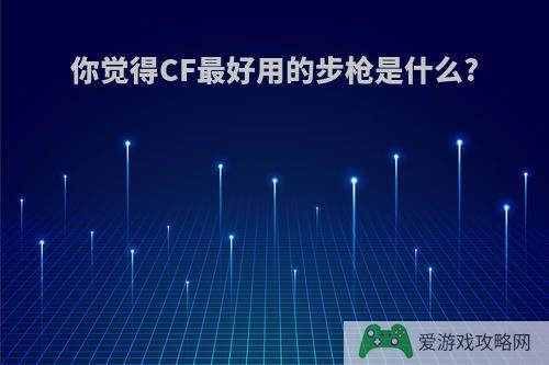 你觉得CF最好用的步枪是什么?