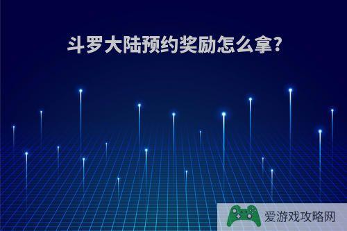 斗罗大陆预约奖励怎么拿?