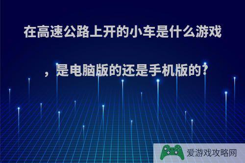 在高速公路上开的小车是什么游戏，是电脑版的还是手机版的?