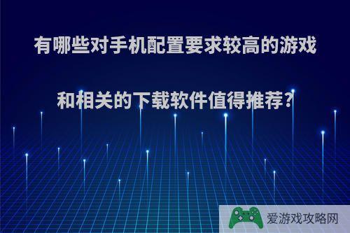 有哪些对手机配置要求较高的游戏和相关的下载软件值得推荐?