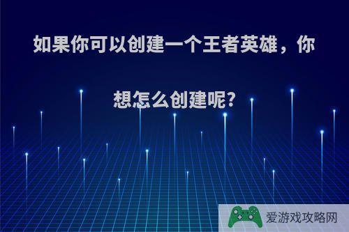 如果你可以创建一个王者英雄，你想怎么创建呢?