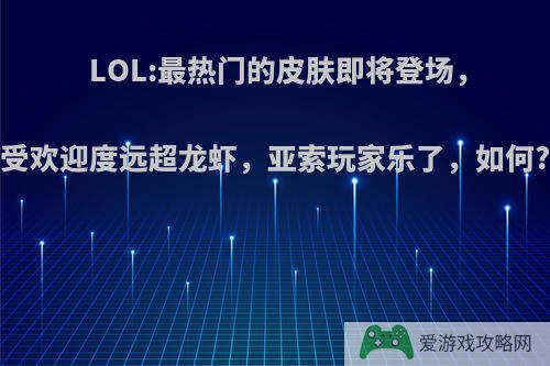 LOL:最热门的皮肤即将登场，受欢迎度远超龙虾，亚索玩家乐了，如何?