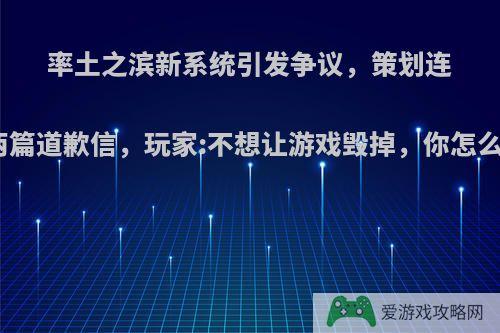 率土之滨新系统引发争议，策划连发两篇道歉信，玩家:不想让游戏毁掉，你怎么看?