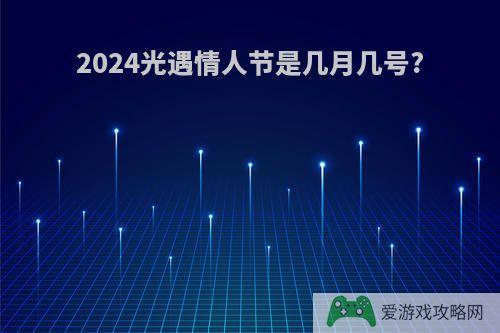 2024光遇情人节是几月几号?