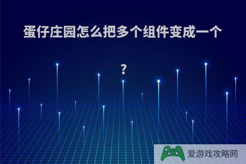 蛋仔庄园怎么把多个组件变成一个?