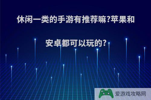 休闲一类的手游有推荐嘛?苹果和安卓都可以玩的?