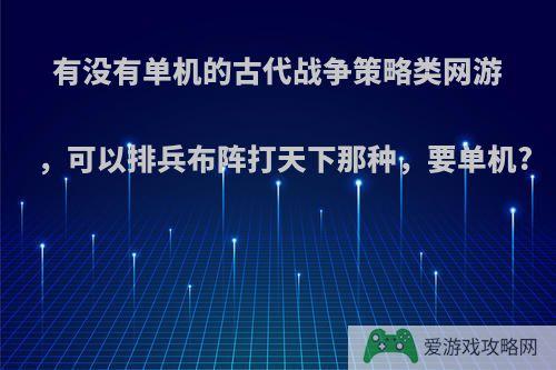 有没有单机的古代战争策略类网游，可以排兵布阵打天下那种，要单机?