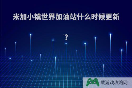 米加小镇世界加油站什么时候更新?