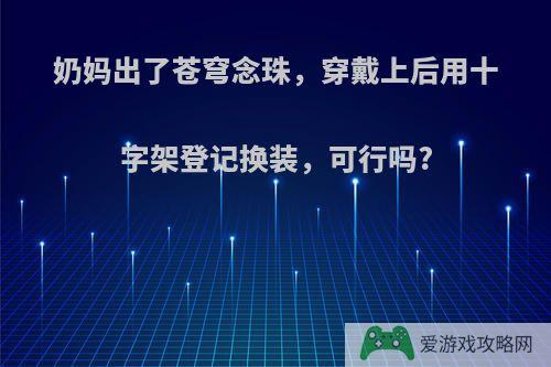 奶妈出了苍穹念珠，穿戴上后用十字架登记换装，可行吗?