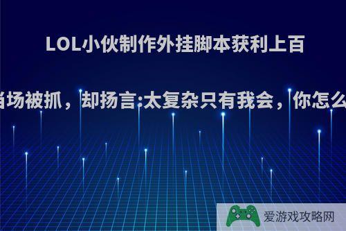 LOL小伙制作外挂脚本获利上百万当场被抓，却扬言:太复杂只有我会，你怎么看?