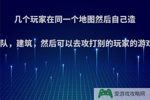 几个玩家在同一个地图然后自己造城墙，兵队，建筑，然后可以去攻打别的玩家的游戏有哪些?