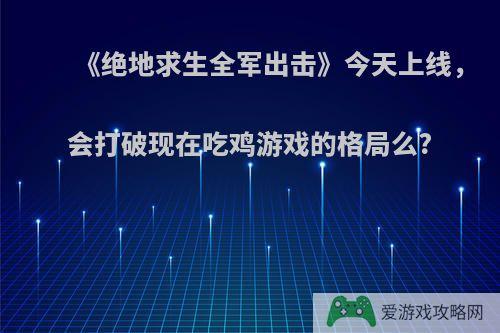 《绝地求生全军出击》今天上线，会打破现在吃鸡游戏的格局么?