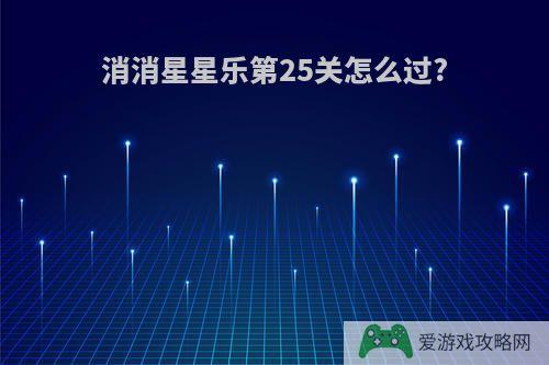 消消星星乐第25关怎么过?