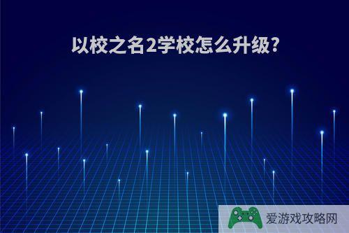 以校之名2学校怎么升级?