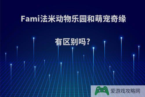 Fami法米动物乐园和萌宠奇缘有区别吗?