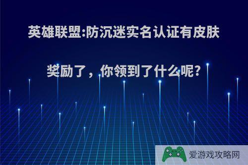 英雄联盟:防沉迷实名认证有皮肤奖励了，你领到了什么呢?