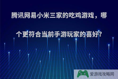 腾讯网易小米三家的吃鸡游戏，哪个更符合当前手游玩家的喜好?