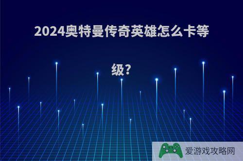 2024奥特曼传奇英雄怎么卡等级?