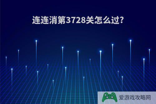 连连消第3728关怎么过?