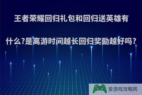 王者荣耀回归礼包和回归送英雄有什么?是离游时间越长回归奖励越好吗?