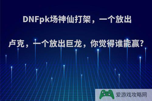 DNFpk场神仙打架，一个放出卢克，一个放出巨龙，你觉得谁能赢?